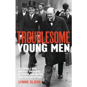 Troublesome Young Men: The Rebels Who Brought Churchill to Power in 1940 and Helped to Save Britain