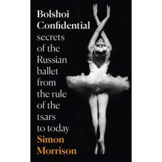 Bolshoi Confidential: Secrets of the Russian Ballet From the Rule of the Tsars To Today