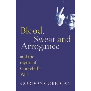 Blood, Sweat and Arrogance: And the Myth of Churchill's War
